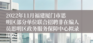 2022年11月福建厦门市思明区部分单位联合招聘非在编人员思明区政务服务保障中心拟录用公示