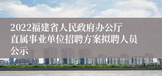 2022福建省人民政府办公厅直属事业单位招聘方案拟聘人员公示