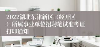 2022湖北东津新区（经开区）所属事业单位招聘笔试准考证打印通知