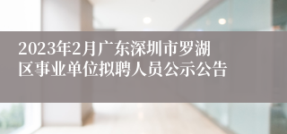 2023年2月广东深圳市罗湖区事业单位拟聘人员公示公告