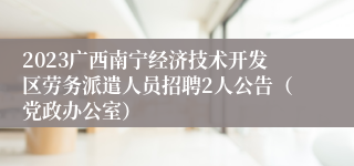 2023广西南宁经济技术开发区劳务派遣人员招聘2人公告（党政办公室）