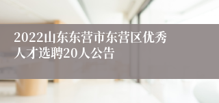 2022山东东营市东营区优秀人才选聘20人公告