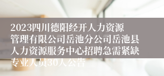 2023四川德阳经开人力资源管理有限公司岳池分公司岳池县人力资源服务中心招聘急需紧缺专业人员30人公告