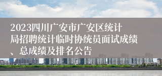 2023四川广安市广安区统计局招聘统计临时协统员面试成绩、总成绩及排名公告