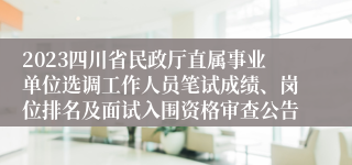 2023四川省民政厅直属事业单位选调工作人员笔试成绩、岗位排名及面试入围资格审查公告
