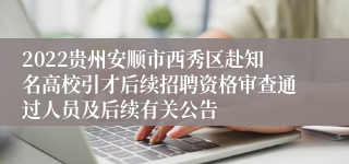 2022贵州安顺市西秀区赴知名高校引才后续招聘资格审查通过人员及后续有关公告