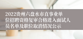 2022贵州六盘水市直事业单位招聘资格复审合格进入面试人员名单及职位取消情况公示