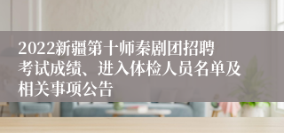 2022新疆第十师秦剧团招聘考试成绩、进入体检人员名单及相关事项公告