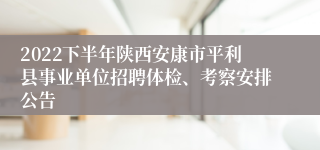 2022下半年陕西安康市平利县事业单位招聘体检、考察安排公告