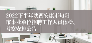 2022下半年陕西安康市旬阳市事业单位招聘工作人员体检、考察安排公告