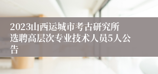 2023山西运城市考古研究所选聘高层次专业技术人员5人公告