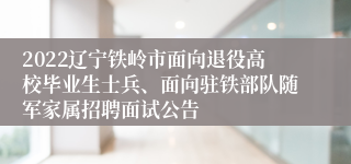 2022辽宁铁岭市面向退役高校毕业生士兵、面向驻铁部队随军家属招聘面试公告