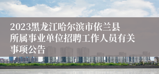 2023黑龙江哈尔滨市依兰县所属事业单位招聘工作人员有关事项公告