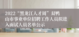 2022“黑龙江人才周”双鸭山市事业单位招聘工作人员拟进入面试人员名单公示
