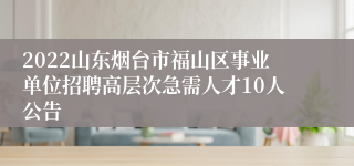 2022山东烟台市福山区事业单位招聘高层次急需人才10人公告