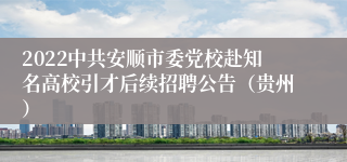 2022中共安顺市委党校赴知名高校引才后续招聘公告（贵州）