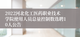 2022河北化工医药职业技术学院使用人员总量控制数选聘10人公告