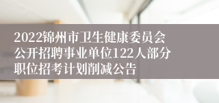 2022锦州市卫生健康委员会公开招聘事业单位122人部分职位招考计划削减公告