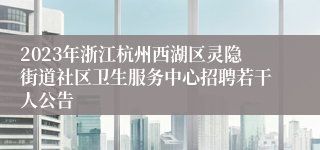 2023年浙江杭州西湖区灵隐街道社区卫生服务中心招聘若干人公告