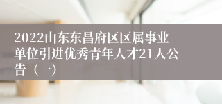 2022山东东昌府区区属事业单位引进优秀青年人才21人公告（一）