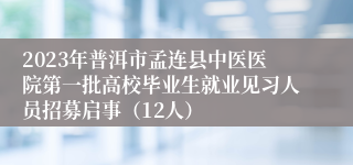 2023年普洱市孟连县中医医院第一批高校毕业生就业见习人员招募启事（12人）