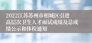 2022江苏苏州市相城区引进高层次卫生人才面试成绩及总成绩公示和体检通知