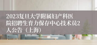 2023复旦大学附属妇产科医院招聘生育力保存中心技术员2人公告（上海）