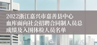 2022浙江嘉兴市嘉善县中心血库面向社会招聘合同制人员总成绩及入围体检人员名单