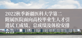 2022秋季新疆医科大学第二附属医院面向高校毕业生人才引进试工成绩、总成绩及体检安排公告