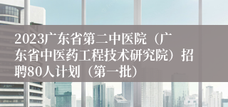 2023广东省第二中医院（广东省中医药工程技术研究院）招聘80人计划（第一批）