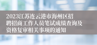 2023江苏连云港市海州区招聘招商工作人员笔试成绩查询及资格复审相关事项的通知