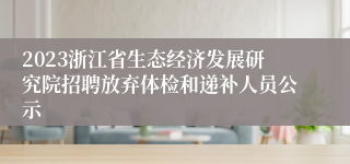 2023浙江省生态经济发展研究院招聘放弃体检和递补人员公示