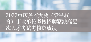 2022重庆英才大会（梁平教育）事业单位考核招聘紧缺高层次人才考试考核总成绩