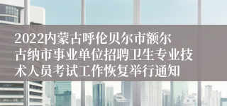 2022内蒙古呼伦贝尔市额尔古纳市事业单位招聘卫生专业技术人员考试工作恢复举行通知