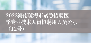 2023海南琼海市紧急招聘医学专业技术人员拟聘用人员公示（12号）