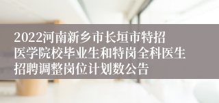 2022河南新乡市长垣市特招医学院校毕业生和特岗全科医生招聘调整岗位计划数公告