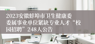 2023安徽蚌埠市卫生健康委委属事业单位紧缺专业人才“校园招聘”248人公告