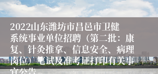 2022山东潍坊市昌邑市卫健系统事业单位招聘（第二批：康复、针灸推拿、信息安全、病理岗位）笔试及准考证打印有关事宜公告