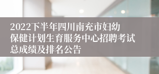 2022下半年四川南充市妇幼保健计划生育服务中心招聘考试总成绩及排名公告