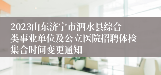 2023山东济宁市泗水县综合类事业单位及公立医院招聘体检集合时间变更通知