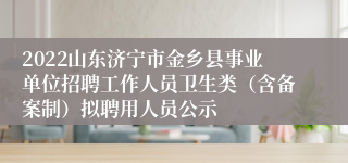 2022山东济宁市金乡县事业单位招聘工作人员卫生类（含备案制）拟聘用人员公示