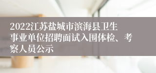 2022江苏盐城市滨海县卫生事业单位招聘面试入围体检、考察人员公示