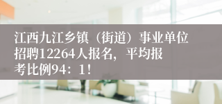 江西九江乡镇（街道）事业单位招聘12264人报名，平均报考比例94：1！