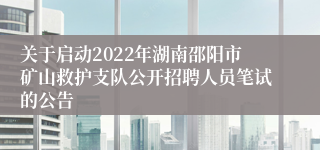 关于启动2022年湖南邵阳市矿山救护支队公开招聘人员笔试的公告