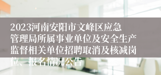 2023河南安阳市文峰区应急管理局所属事业单位及安全生产监督相关单位招聘取消及核减岗位、报名情况公告