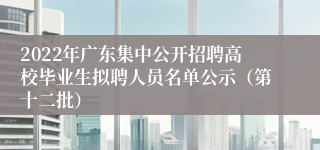 2022年广东集中公开招聘高校毕业生拟聘人员名单公示（第十二批）