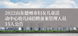 2022山东德州市妇女儿童活动中心幼儿园招聘备案管理人员15人公告