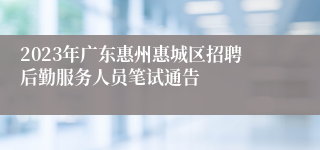 2023年广东惠州惠城区招聘后勤服务人员笔试通告 