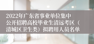 2022年广东省事业单位集中公开招聘高校毕业生清远考区（清城区卫生类）拟聘用人员名单公示（第一批）