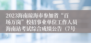 2023海南琼海市参加省“百场万岗”校招事业单位工作人员海南站考试综合成绩公告（7号）